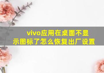 vivo应用在桌面不显示图标了怎么恢复出厂设置