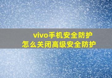 vivo手机安全防护怎么关闭高级安全防护