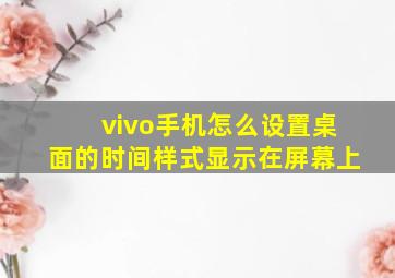 vivo手机怎么设置桌面的时间样式显示在屏幕上