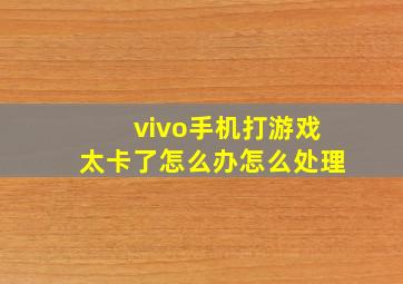 vivo手机打游戏太卡了怎么办怎么处理