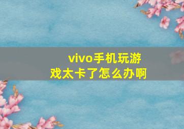 vivo手机玩游戏太卡了怎么办啊