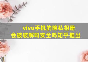 vivo手机的隐私相册会被破解吗安全吗知乎推出