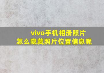 vivo手机相册照片怎么隐藏照片位置信息呢