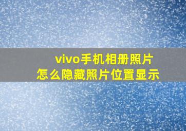 vivo手机相册照片怎么隐藏照片位置显示