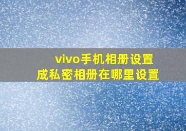 vivo手机相册设置成私密相册在哪里设置