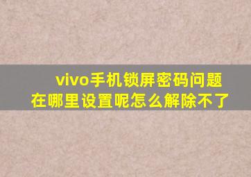 vivo手机锁屏密码问题在哪里设置呢怎么解除不了