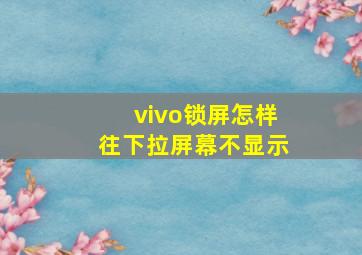 vivo锁屏怎样往下拉屏幕不显示