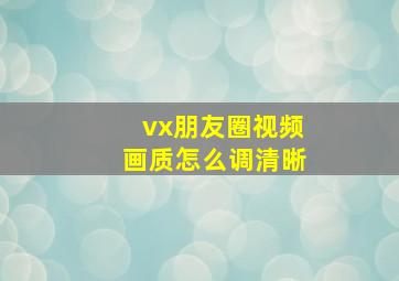 vx朋友圈视频画质怎么调清晰