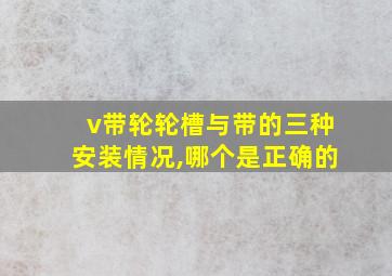 v带轮轮槽与带的三种安装情况,哪个是正确的