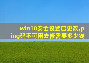 win10安全设置已更改,ping码不可用去修需要多少钱