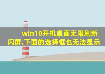 win10开机桌面无限刷新闪屏,下面的选择框也无法显示