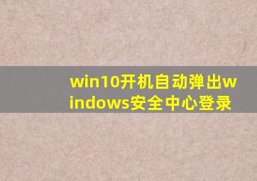 win10开机自动弹出windows安全中心登录