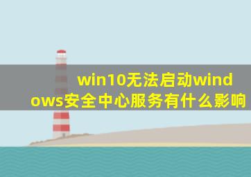 win10无法启动windows安全中心服务有什么影响