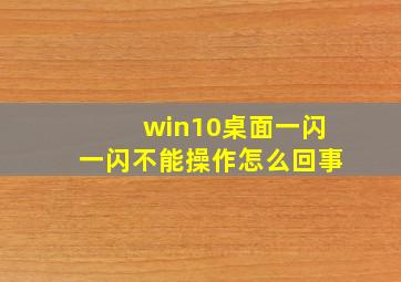 win10桌面一闪一闪不能操作怎么回事