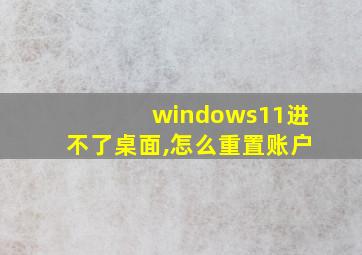 windows11进不了桌面,怎么重置账户