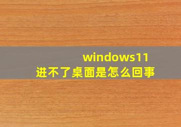 windows11进不了桌面是怎么回事