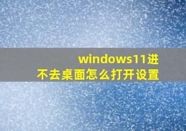 windows11进不去桌面怎么打开设置