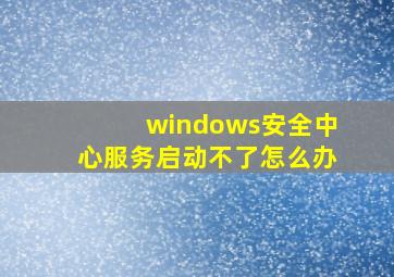 windows安全中心服务启动不了怎么办