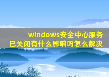 windows安全中心服务已关闭有什么影响吗怎么解决