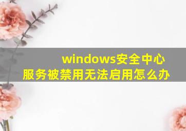 windows安全中心服务被禁用无法启用怎么办