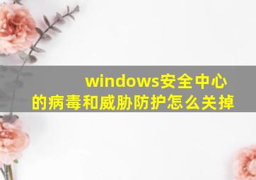 windows安全中心的病毒和威胁防护怎么关掉