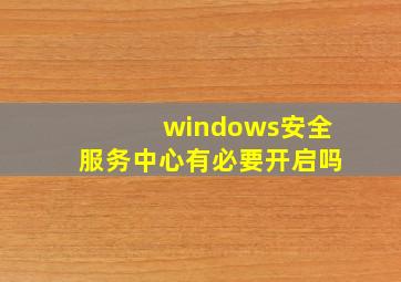 windows安全服务中心有必要开启吗