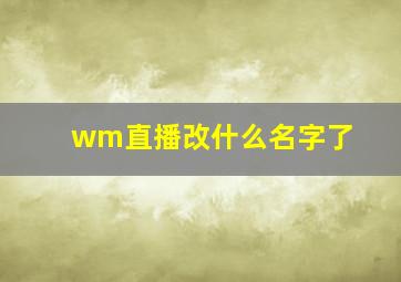 wm直播改什么名字了