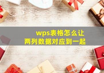 wps表格怎么让两列数据对应到一起