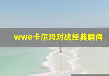 wwe卡尔玛对战经典瞬间