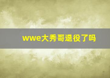 wwe大秀哥退役了吗