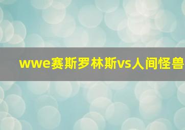 wwe赛斯罗林斯vs人间怪兽