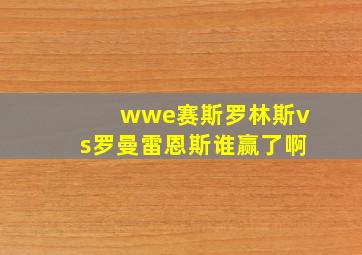 wwe赛斯罗林斯vs罗曼雷恩斯谁赢了啊