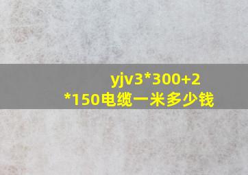 yjv3*300+2*150电缆一米多少钱