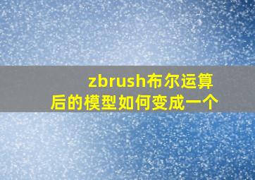 zbrush布尔运算后的模型如何变成一个