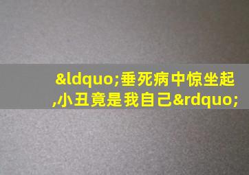 “垂死病中惊坐起,小丑竟是我自己”