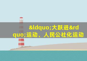 “大跃进”运动、人民公社化运动