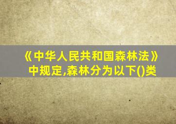 《中华人民共和国森林法》中规定,森林分为以下()类