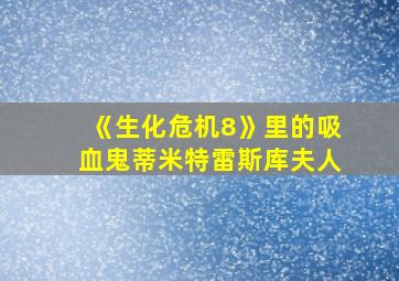 《生化危机8》里的吸血鬼蒂米特雷斯库夫人