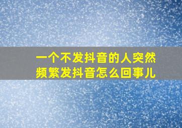 一个不发抖音的人突然频繁发抖音怎么回事儿