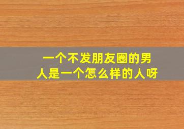 一个不发朋友圈的男人是一个怎么样的人呀