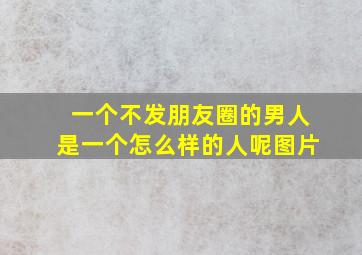 一个不发朋友圈的男人是一个怎么样的人呢图片