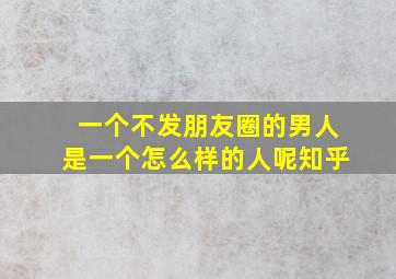 一个不发朋友圈的男人是一个怎么样的人呢知乎