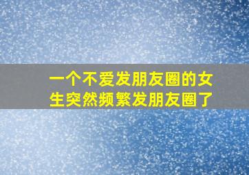 一个不爱发朋友圈的女生突然频繁发朋友圈了