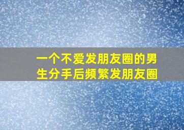 一个不爱发朋友圈的男生分手后频繁发朋友圈