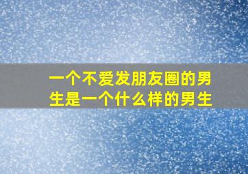 一个不爱发朋友圈的男生是一个什么样的男生