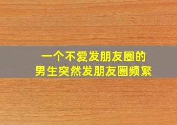 一个不爱发朋友圈的男生突然发朋友圈频繁