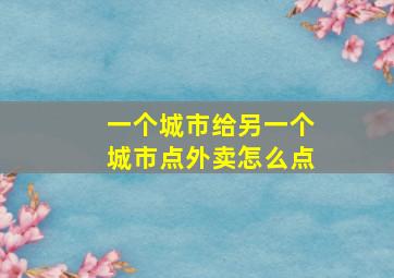 一个城市给另一个城市点外卖怎么点