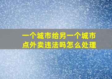 一个城市给另一个城市点外卖违法吗怎么处理