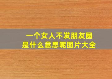 一个女人不发朋友圈是什么意思呢图片大全