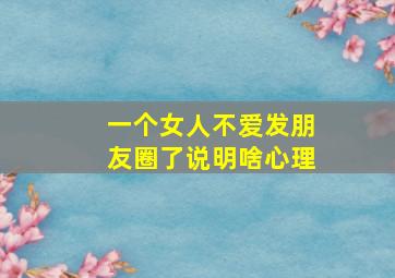 一个女人不爱发朋友圈了说明啥心理